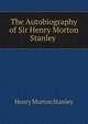 The Autobiography of Sir Henry Morton Stanley ., Henry Morton Stanley 