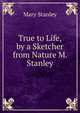 True to Life, by a Sketcher from Nature M. Stanley., Mary Stanley 