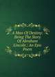 A Man Of Destiny: Being The Story Of Abraham Lincoln ; An Epic Poem, 