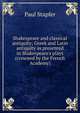Shakespeare and classical antiquity; Greek and Latin antiquity as presented in Shakespeare's plays (crowned by the French Academy), Paul Stapfer 