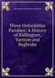Three Oxfordshire Parishes: A History of Kidlington, Yarnton and Begbroke, Mary Helen Alicia Dolman Stapleton 