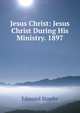 Jesus Christ: Jesus Christ During His Ministry. 1897, Edmond Stapfer 