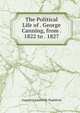 The Political Life of . George Canning, from . 1822 to . 1827, Augustus Granville Stapleton 