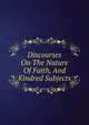 Discourses On The Nature Of Faith, And Kindred Subjects, 