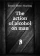 The action of alcohol on man, Ernest Henry Starling 