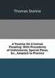 A Treatise On Criminal Pleading: With Precedents of Indictments, Special Pleas, &c., Adapted to Practice, Thomas Starkie 