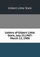 Letters of Gilbert Little Stark, July 23,1907- March 12, 1908, Gilbert Little Stark 