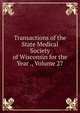 Transactions of the State Medical Society of Wisconsin for the Year ., Volume 27, 