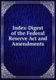Index-Digest of the Federal Reserve Act and Amendments, 