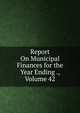 Report On Municipal Finances for the Year Ending ., Volume 42, 