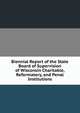 Biennial Report of the State Board of Supervision of Wisconsin Charitable, Reformatory, and Penal Institutions, 
