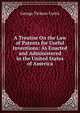 A Treatise On the Law of Patents for Useful Inventions: As Enacted and Administered in the United States of America, Curtis George Ticknor 