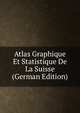 Atlas Graphique Et Statistique De La Suisse (German Edition), 