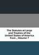 The Statutes at Large and Treaties of the United States of America from ., Volume 7, 