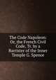 The Code Napoleon: Or, the French Civil Code, Tr. by a Barrister of the Inner Temple G. Spence., 