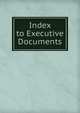 Index to Executive Documents, 