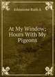 At My Window; Hours With My Pigeons, Johnstone Ruth A 