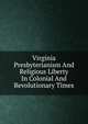 Virginia Presbyterianism And Religious Liberty In Colonial And Revolutionary Times, 