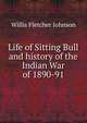 Life of Sitting Bull and history of the Indian War of 1890-91., Willis Fletcher Johnson 