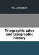 Telegraphic tales and telegraphic history, W J. Johnston 