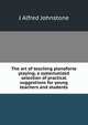 The art of teaching pianoforte playing; a systematized selection of practical suggestions for young teachers and students, J Alfred Johnstone 
