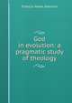 God in evolution: a pragmatic study of theology, Francis Howe Johnson 