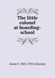 The little colonel at boarding-school, Annie F. 1863-1931 Johnston 