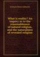 What is reality? An inquiry as to the reasonableness of natural religion, and the naturalness of revealed religion, Francis Howe Johnson 