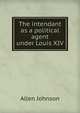 The intendant as a political agent under Louis XIV, Johnson Allen 