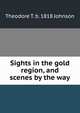 Sights in the gold region, and scenes by the way, Theodore T. b. 1818 Johnson 