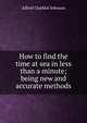 How to find the time at sea in less than a minute; being new and accurate methods, Alfred Challice Johnson 