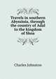 Travels in southern Abyssinia, through the country of Adal to the kingdom of Shoa, Charles Johnston 