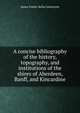 A concise bibliography of the history, topography, and institutions of the shires of Aberdeen, Banff, and Kincardine, James Fowler Kellas Johnstone 