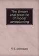 The theory and practice of model aeroplaning, V E. Johnson 