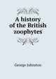 A history of the British zoophytes, George Johnston 