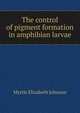 The control of pigment formation in amphibian larvae, Myrtle Elizabeth Johnson 