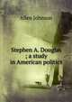 Stephen A. Douglas ; a study in American politics, Johnson Allen 