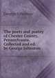 The poets and poetry of Chester County, Pennsylvania. Collected and ed. by George Johnston, George Johnston 