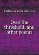 Over the threshold: and other poems, Katharine Leila Johnston 