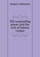 The suspending power and the writ of habeas corpus, James F Johnston 