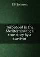 Torpedoed in the Mediterranean; a true story by a survivor, E H Johnson 