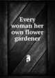 Every woman her own flower gardener, 