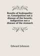 Results of hydropathy: or, Constipation not a disease of the bowels; indigestion not a disease of the stomach, Edward Johnson 