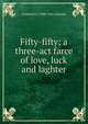 Fifty-fifty; a three-act farce of love, luck and laghter, Frederick G. 1890-1941 Johnson 