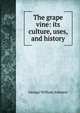 The grape vine: its culture, uses, and history, George William Johnson 