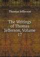 The Writings of Thomas Jefferson, Volume 17, Thomas Jefferson 