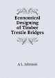 Economical Designing of Timber Trestle Bridges, A L. Johnson 