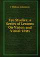 Eye Studies; a Series of Lessons On Vision and Visual Tests, J Milton Johnston 