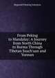 From Peking to Mandalay: A Journey from North China to Burma Through Tibetan Ssuch'uan and Yunnan, Reginald Fleming Johnston 