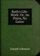 Ruth's Life-Work: Or, 'no Pains, No Gains'., Joseph Johnson 